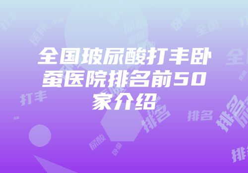 全国玻尿酸打丰卧蚕医院排名前50家介绍