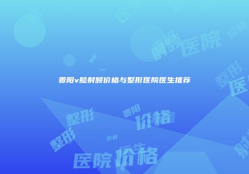 贵阳v脸射频价格与整形医院医生推荐