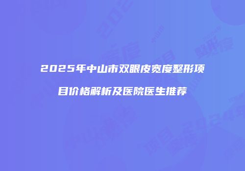 2025年中山市双眼皮宽度整形项目价格解析及医院医生推荐