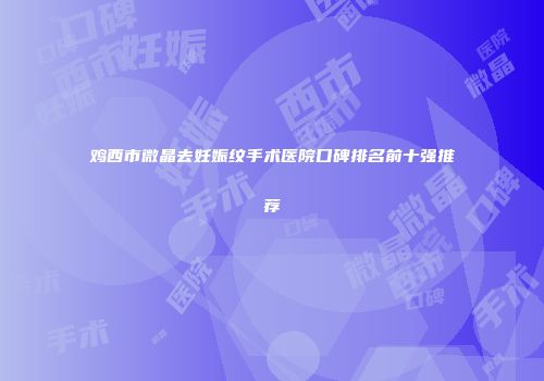 鸡西市微晶去妊娠纹手术医院口碑排名前十强推荐