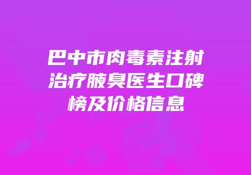 巴中市肉毒素注射治疗腋臭医生口碑榜及价格信息