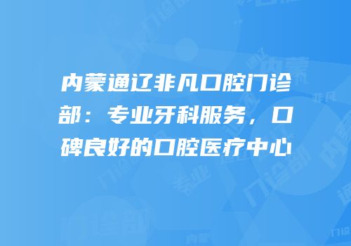 内蒙通辽非凡口腔门诊部：专业牙科服务，口碑良好的口腔医疗中心