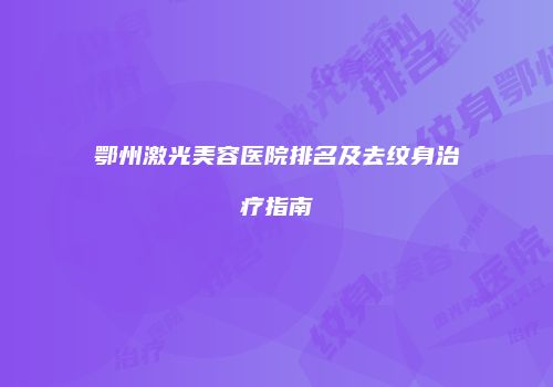 鄂州激光美容医院排名及去纹身治疗指南