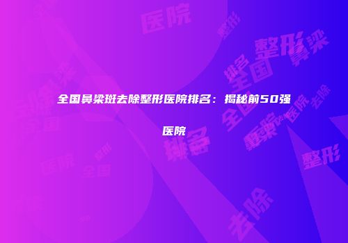 全国鼻梁斑去除整形医院排名：揭秘前50强医院