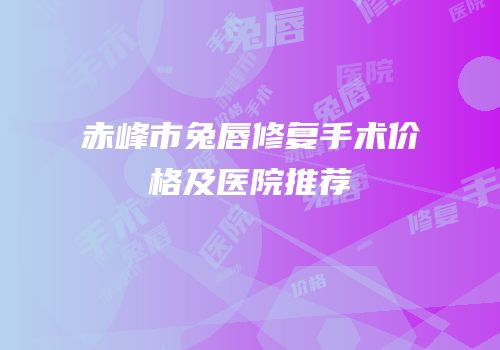 赤峰市兔唇修复手术价格及医院推荐