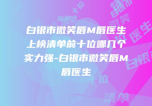 白银市微笑唇M唇医生上榜清单前十位哪几个实力强-白银市微笑唇M唇医生
