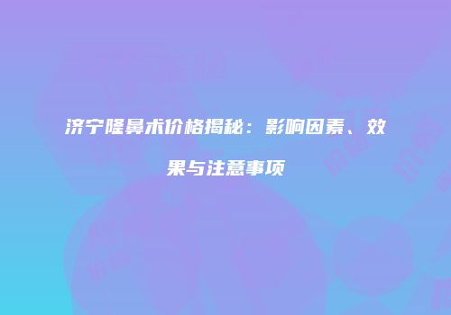 济宁隆鼻术价格揭秘：影响因素、效果与注意事项