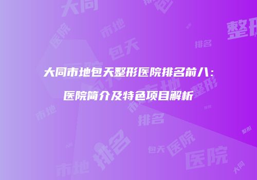 大同市地包天整形医院排名前八：医院简介及特色项目解析