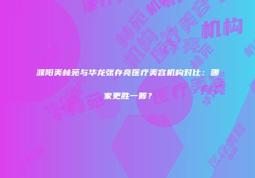 濮阳美林苑与华龙张存亮医疗美容机构对比：哪家更胜一筹？