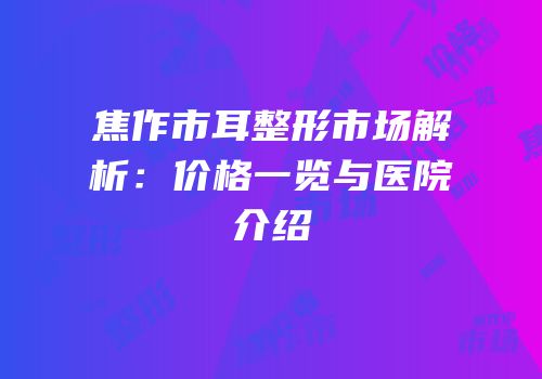 焦作市耳整形市场解析：价格一览与医院介绍