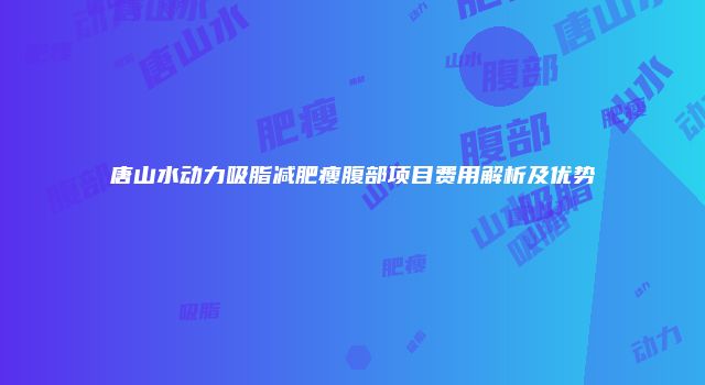 唐山水动力吸脂减肥瘦腹部项目费用解析及优势