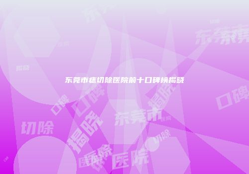 东莞市痣切除医院前十口碑榜揭晓