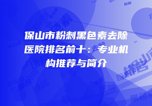 保山市粉刺黑色素去除医院排名前十：专业机构推荐与简介
