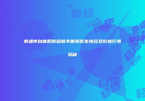 南通市自体脂肪移植丰面颊医生排名及价格行情揭秘