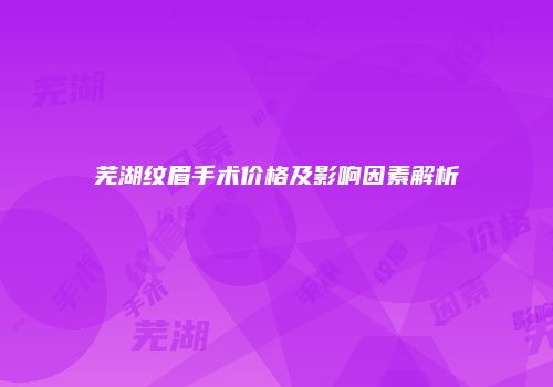 芜湖纹眉手术价格及影响因素解析