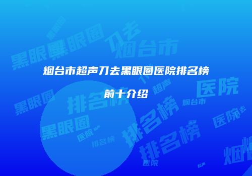 烟台市超声刀去黑眼圈医院排名榜前十介绍