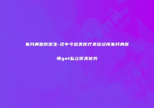 朱月勇整形医生-汉中今皙美医疗美容诊所朱月勇医师get私立医美优势
