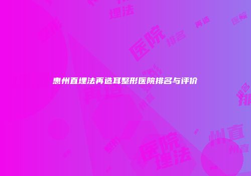 惠州直埋法再造耳整形医院排名与评价