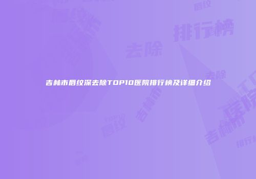 吉林市唇纹深去除TOP10医院排行榜及详细介绍