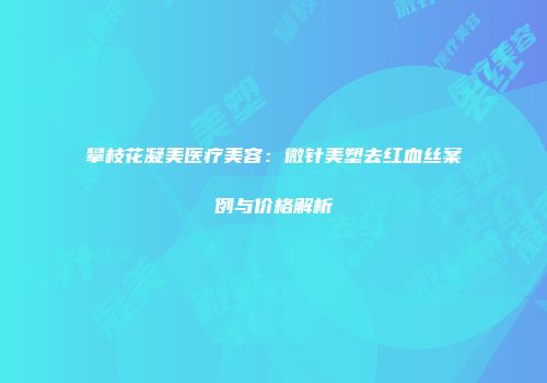 攀枝花凝美医疗美容：微针美塑去红血丝案例与价格解析