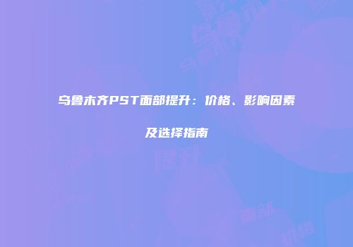 乌鲁木齐PST面部提升：价格、影响因素及选择指南