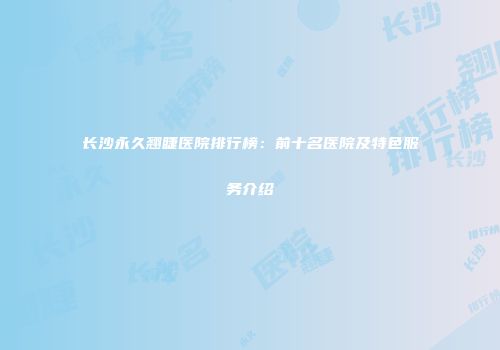 长沙永久翘睫医院排行榜：前十名医院及特色服务介绍