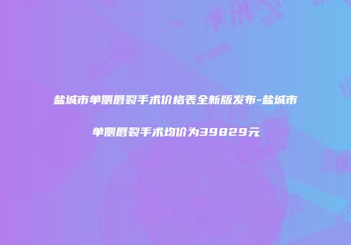 盐城市单侧唇裂手术价格表全新版发布-盐城市单侧唇裂手术均价为39829元