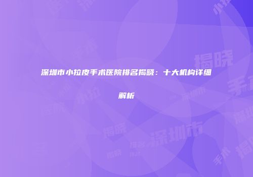 深圳市小拉皮手术医院排名揭晓：十大机构详细解析