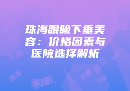 珠海眼睑下垂美容：价格因素与医院选择解析