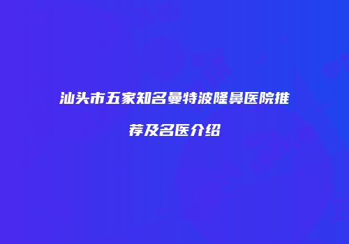 汕头市五家知名曼特波隆鼻医院推荐及名医介绍