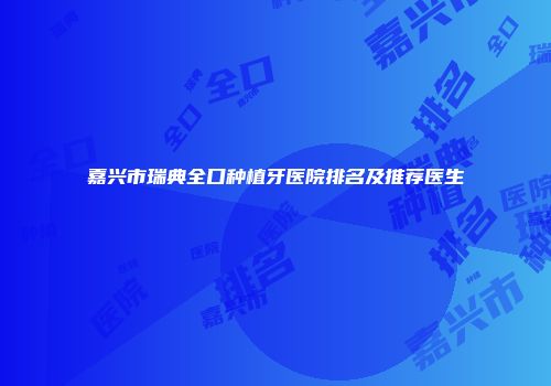 嘉兴市瑞典全口种植牙医院排名及推荐医生