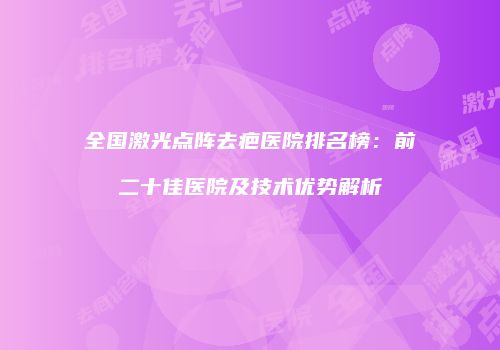 全国激光点阵去疤医院排名榜：前二十佳医院及技术优势解析