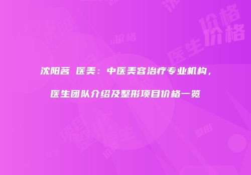 沈阳茗湲医美：中医美容治疗专业机构，医生团队介绍及整形项目价格一览