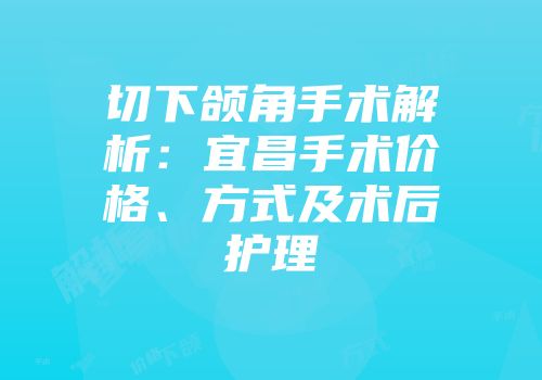 切下颌角手术解析：宜昌手术价格、方式及术后护理