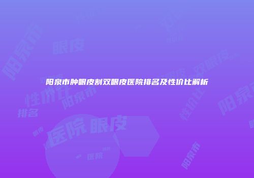 阳泉市肿眼皮割双眼皮医院排名及性价比解析