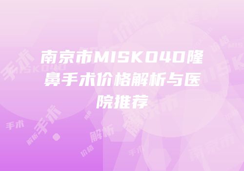 南京市MISKO4D隆鼻手术价格解析与医院推荐