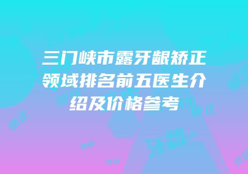 三门峡市露牙龈矫正领域排名前五医生介绍及价格参考