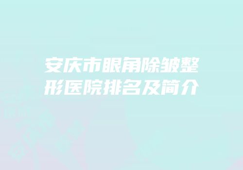 安庆市眼角除皱整形医院排名及简介