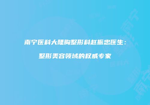 南宁医科大隆胸整形科赵振忠医生：整形美容领域的权威专家
