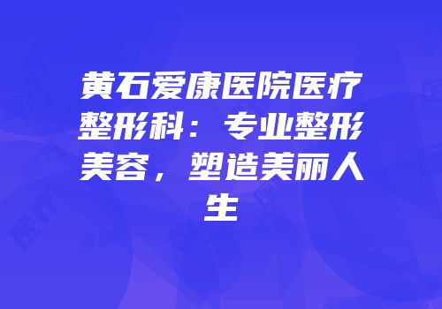 黄石爱康医院医疗整形科：专业整形美容，塑造美丽人生