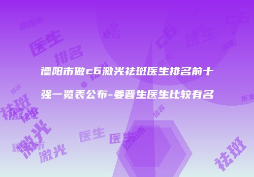 德阳市做c6激光祛斑医生排名前十强一览表公布-姜晋生医生比较有名