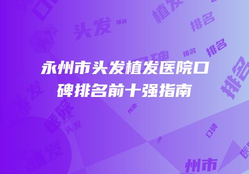 永州市头发植发医院口碑排名前十强指南