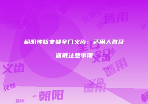 朝阳纯钛支架全口义齿：适用人群及佩戴注意事项