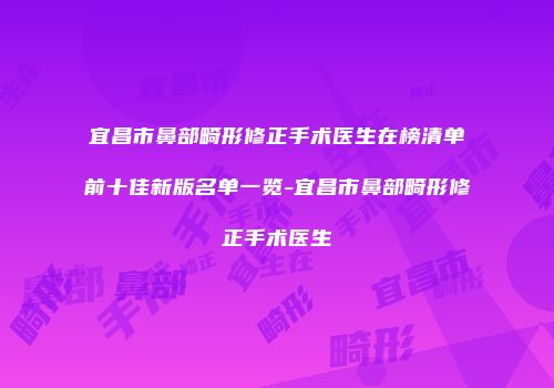 宜昌市鼻部畸形修正手术医生在榜清单前十佳新版名单一览-宜昌市鼻部畸形修正手术医生