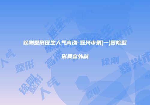 徐刚整形医生人气高涨-嘉兴市第(一)医院整形美容外科