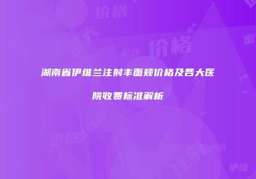 湖南省伊维兰注射丰面颊价格及各大医院收费标准解析