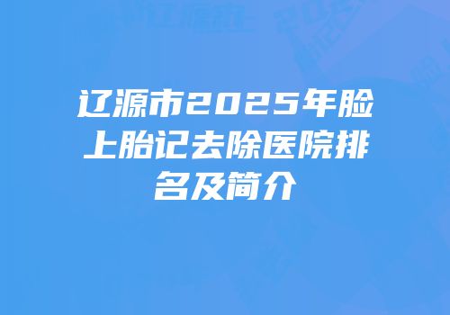 辽源市2025年脸上胎记去除医院排名及简介