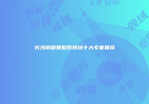 长沙市颧骨整形领域十大专家推荐