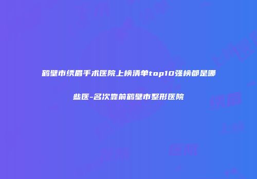 鹤壁市绣眉手术医院上榜清单top10强榜都是哪些医-名次靠前鹤壁市整形医院