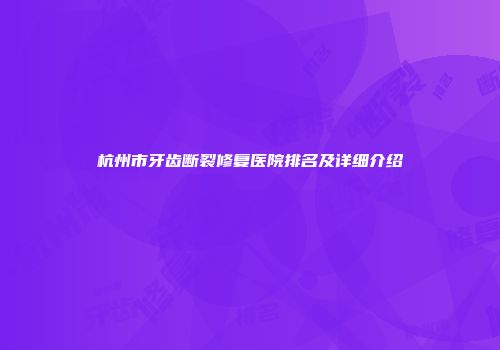 杭州市牙齿断裂修复医院排名及详细介绍